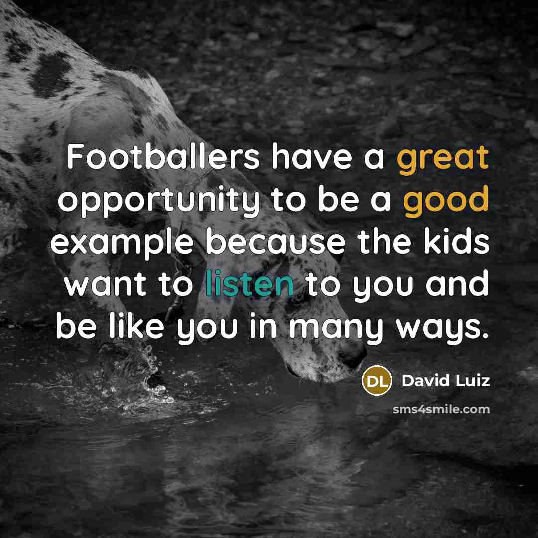 “Footballers have a great opportunity to be a good example because the kids want to listen to you and be like you in many ways.” quote by David Luiz