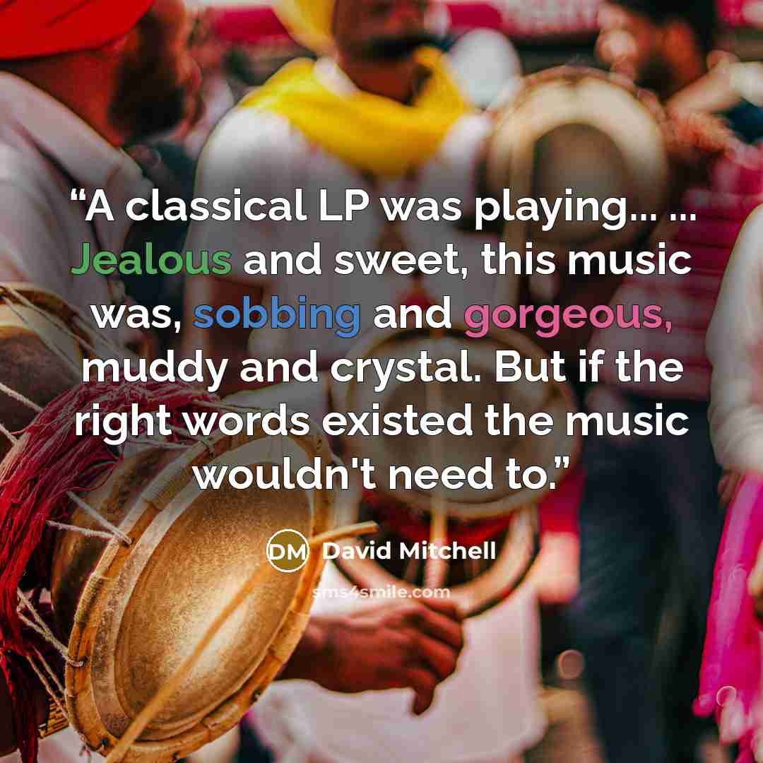 “A classical LP was playing... ... Jealous and sweet, this music was, sobbing and gorgeous, muddy and crystal. But if the right words existed the music wouldn't need to.” quote by david mitchell