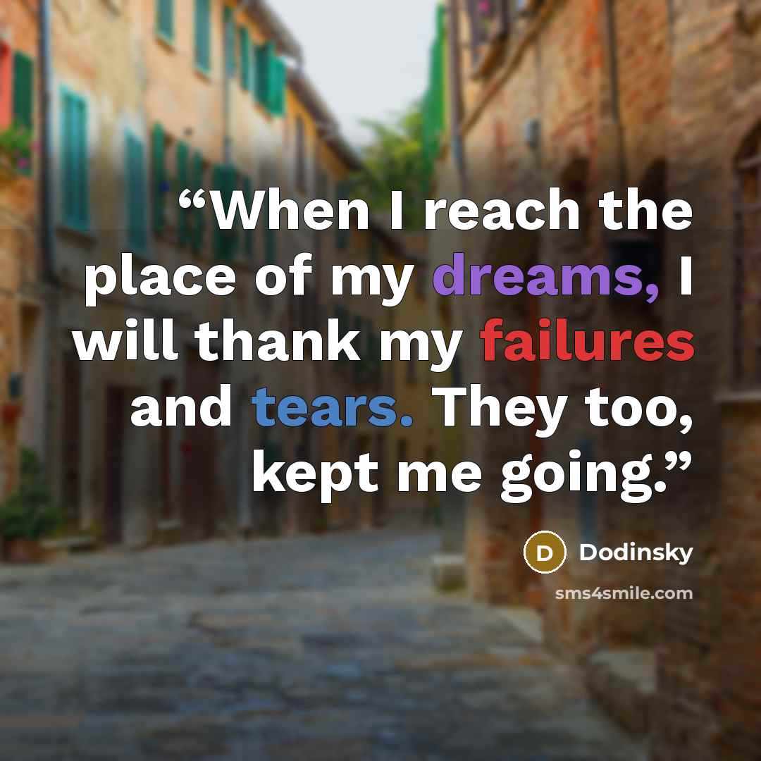 “When I reach the place of my dreams, I will thank my failures and tears. They too, kept me going.” quote by Dodinsky