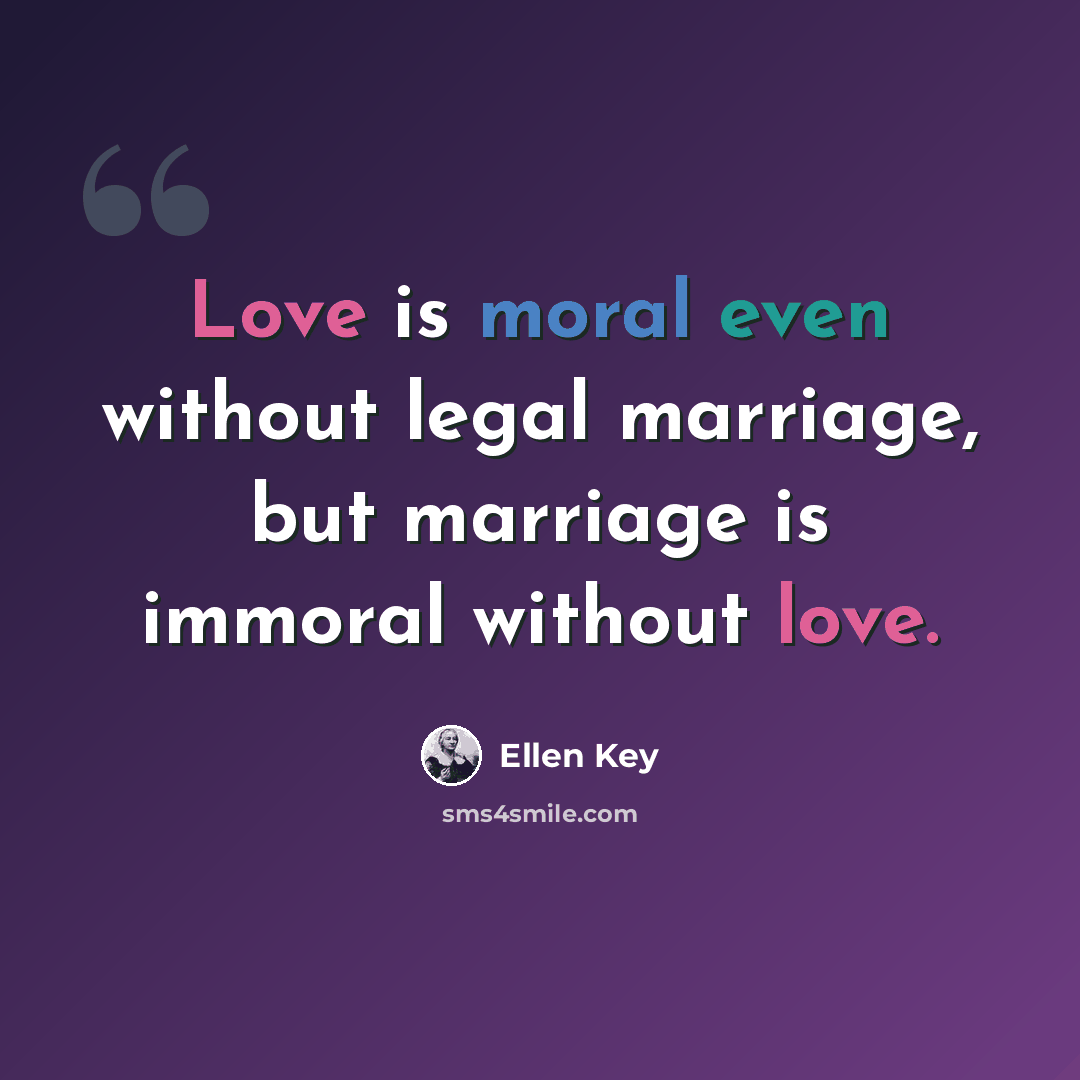 “Love is moral even without legal marriage, but marriage is immoral without love.” quote by Ellen Key