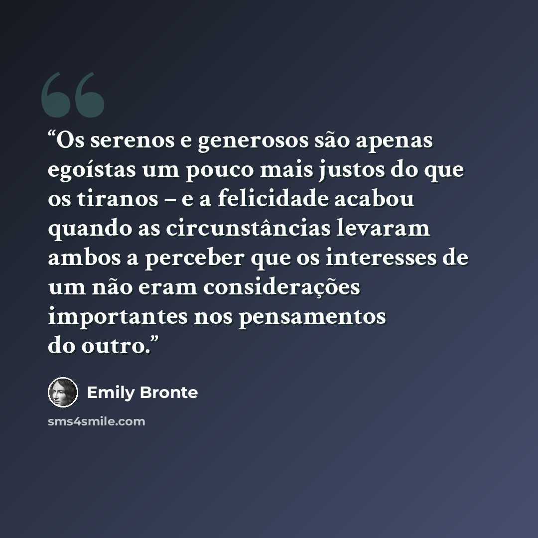 “Os serenos e generosos são apenas egoístas um pouco mais justos do que os tiranos – e a felicidade acabou quando as circunstâncias levaram ambos a perceber que os interesses de um não eram considerações importantes nos pensamentos do outro.” quote by Emily Brontë