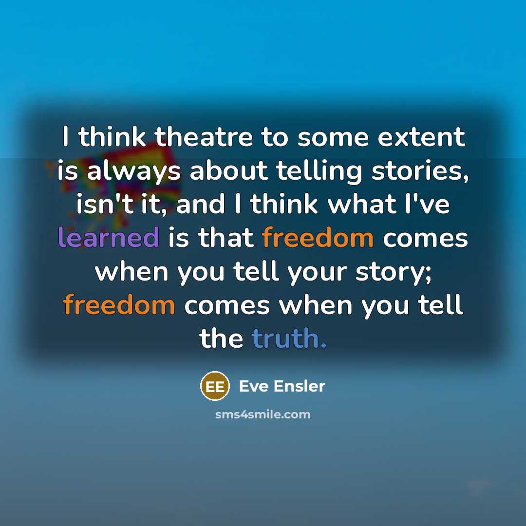 “I think theatre to some extent is always about telling stories, isn't it, and I think what I've learned is that freedom comes when you tell your story; freedom comes when you tell the truth.” quote by Eve Ensler