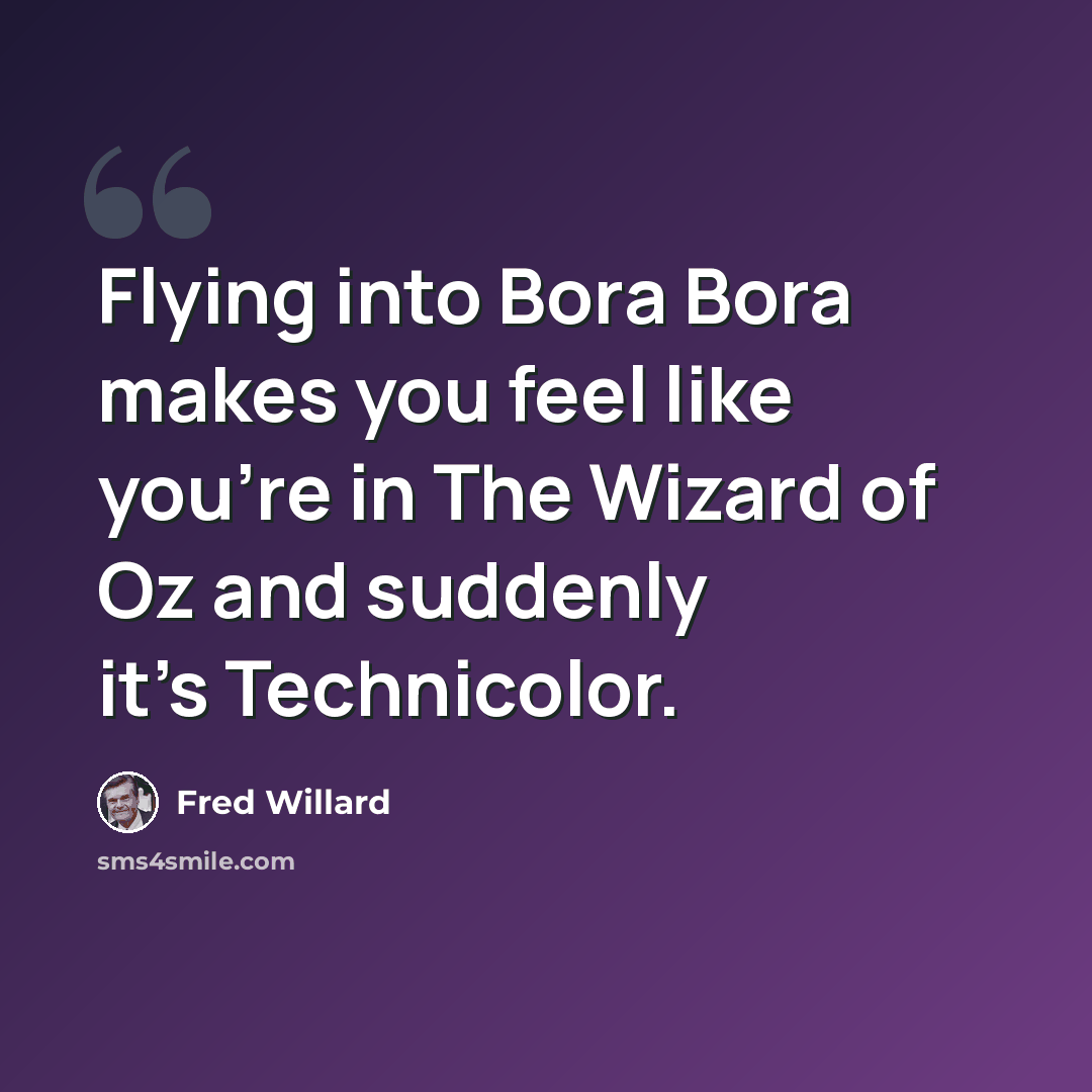 “Flying into Bora Bora makes you feel like you're in The Wizard of Oz and suddenly it's Technicolor.” quote by Fred Willard