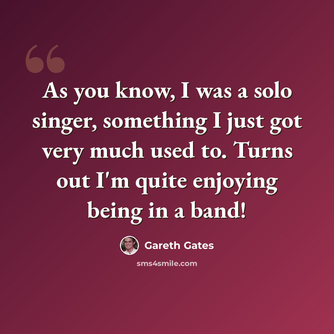 “As you know, I was a solo singer, something I just got very much used to. Turns out I'm quite enjoying being in a band!” quote by Gareth Gates