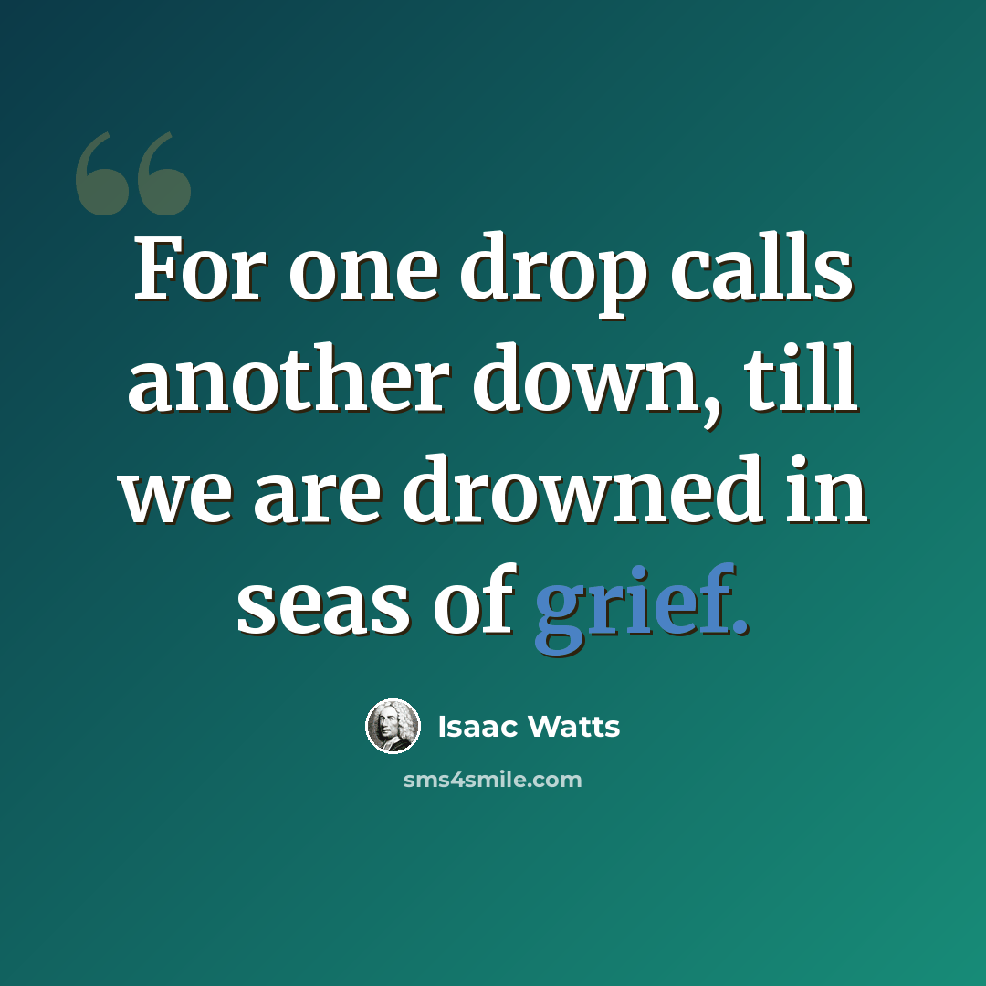 “For one drop calls another down, till we are drowned in seas of grief.” quote by Isaac Watts