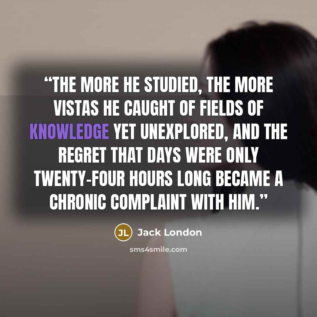 “The more he studied, the more vistas he caught of fields of knowledge yet unexplored, and the regret that days were only twenty-four hours long became a chronic complaint with him.” quote by Jack London