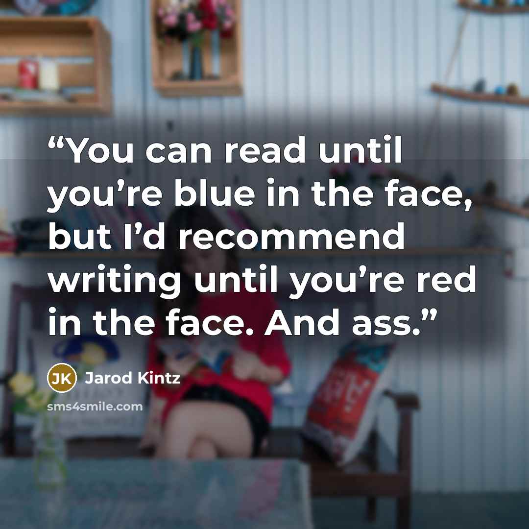 “You can read until you’re blue in the face, but I’d recommend writing until you’re red in the face. And ass.” quote by Jarod Kintz