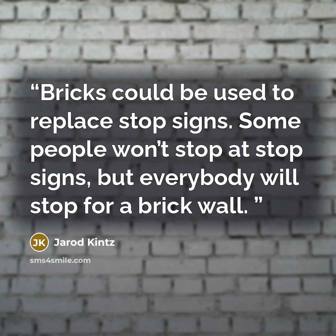 “Bricks could be used to replace stop signs. Some people won’t stop at stop signs, but everybody will stop for a brick wall.” quote by Jarod Kintz