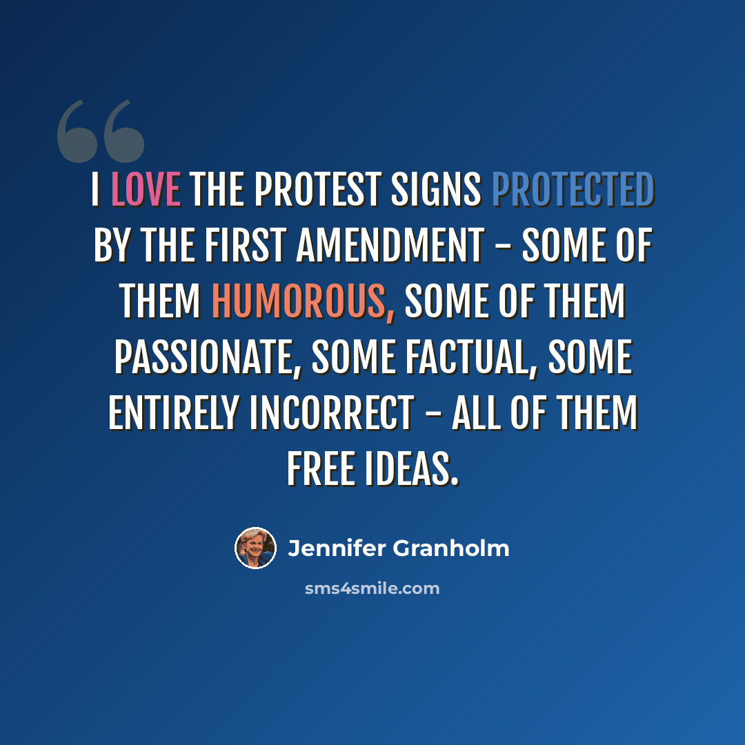 “I love the protest signs protected by the First Amendment - some of them humorous, some of them passionate, some factual, some entirely incorrect - all of them free ideas.” quote by Jennifer Granholm