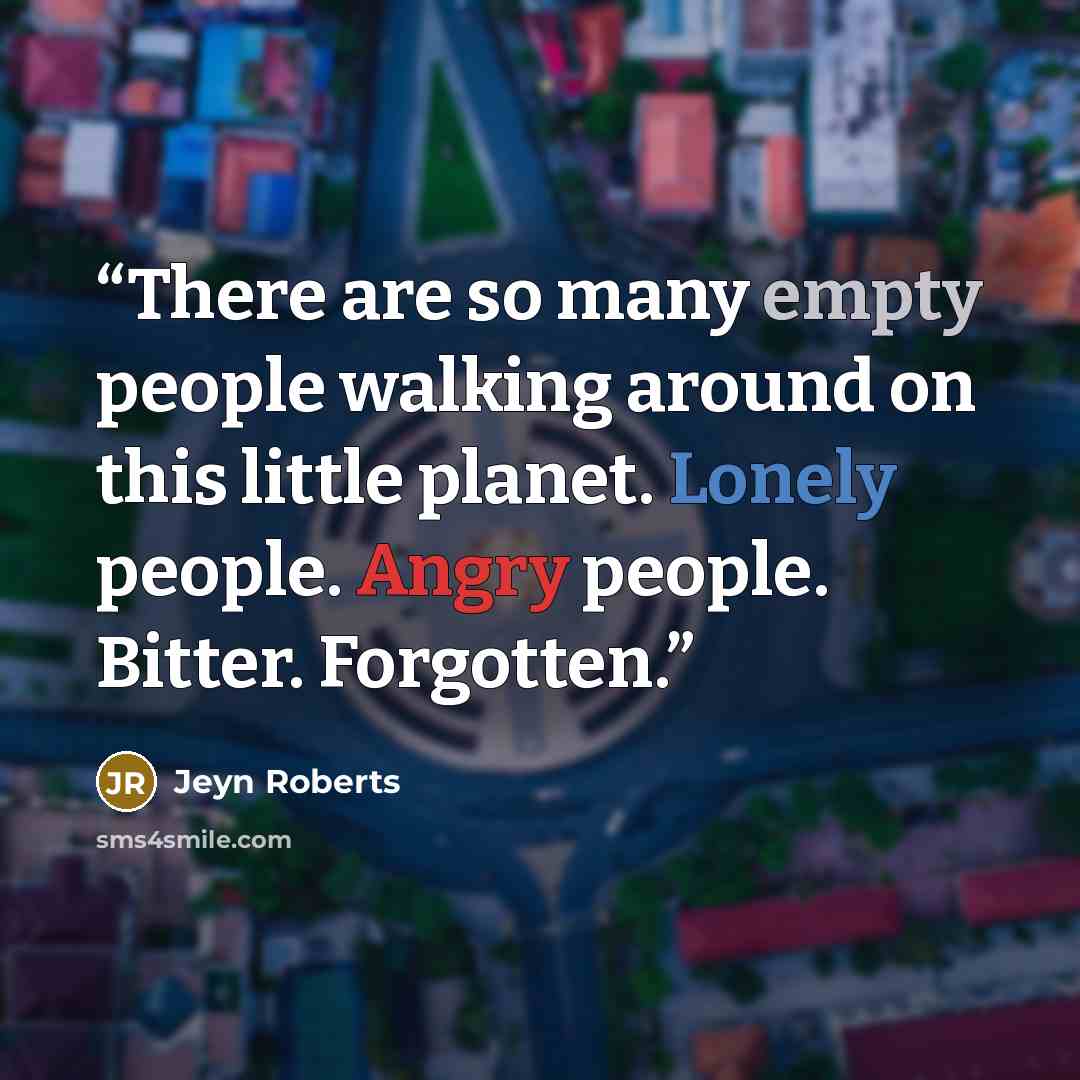 “There are so many empty people walking around on this little planet. Lonely people. Angry people. Bitter. Forgotten.” quote by Jeyn Roberts