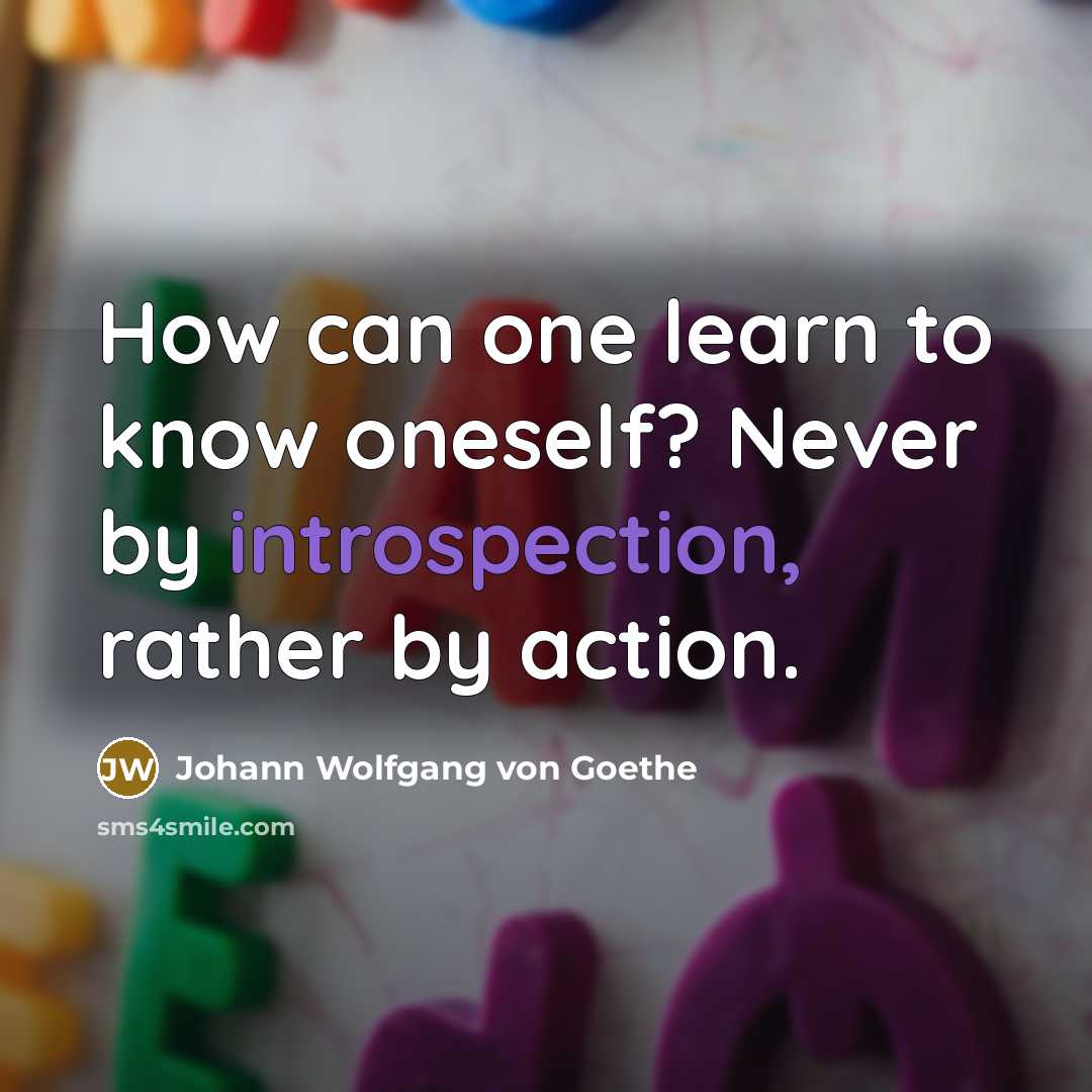 “How can one learn to know oneself? Never by introspection, rather by action.” quote by Johann Wolfgang von Goethe