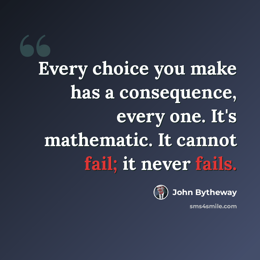 “Every choice you make has a consequence, every one. It's mathematic. It cannot fail; it never fails.” quote by John Bytheway
