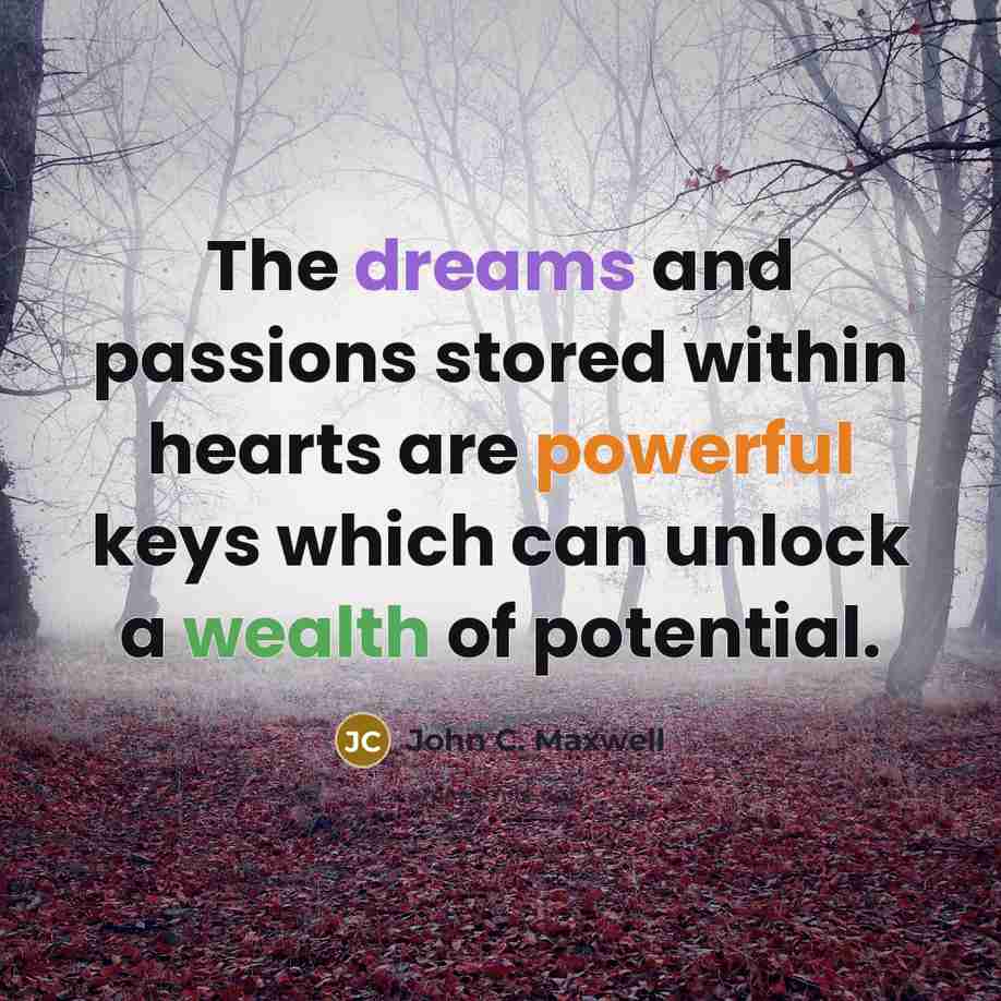 “The dreams and passions stored within hearts are powerful keys which can unlock a wealth of potential.” quote by John C. Maxwell