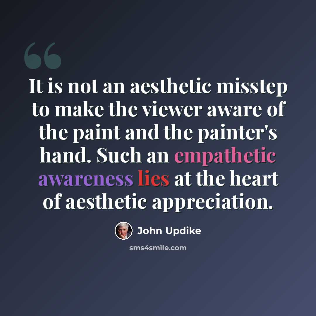 “It is not an aesthetic misstep to make the viewer aware of the paint and the painter's hand. Such an empathetic awareness lies at the heart of aesthetic appreciation.” quote by John Updike