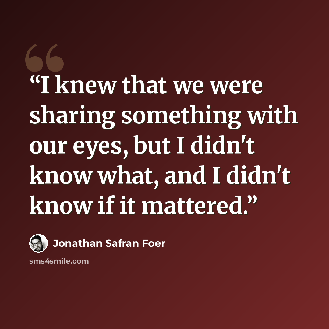 “I knew that we were sharing something with our eyes, but I didn't know what, and I didn't know if it mattered.” quote by Jonathan Safran Foer