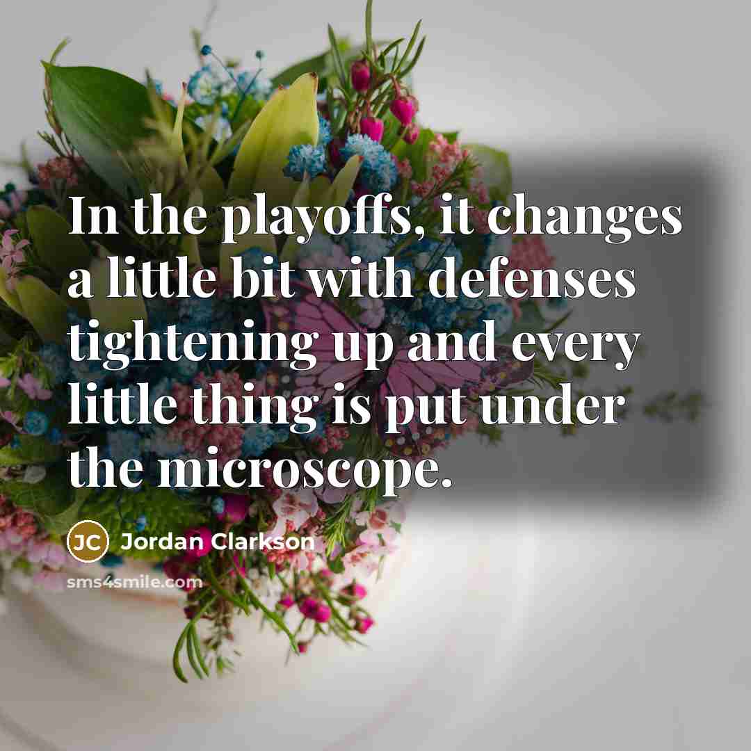 “In the playoffs, it changes a little bit with defenses tightening up and every little thing is put under the microscope.” quote by Jordan Clarkson