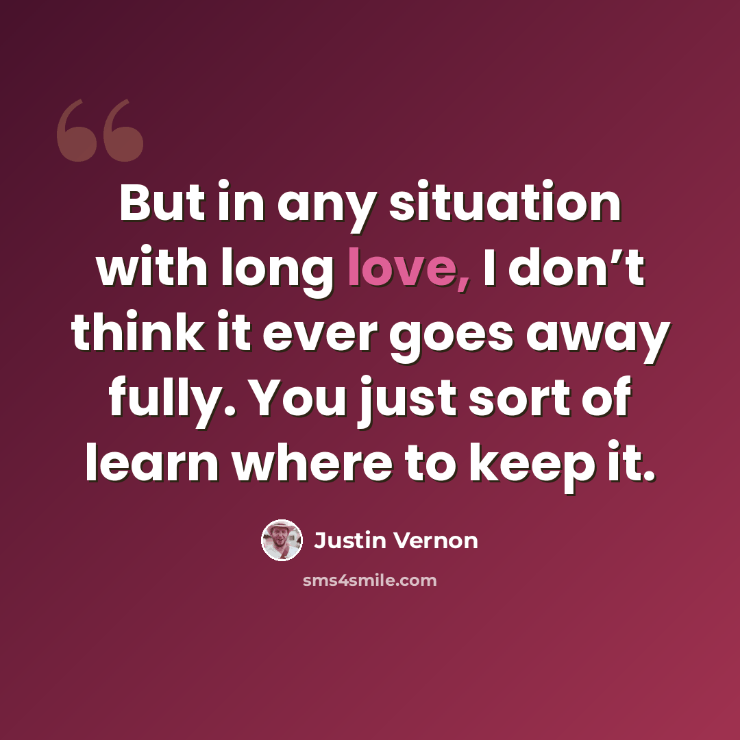 “But in any situation with long love, I don’t think it ever goes away fully. You just sort of learn where to keep it.” quote by Justin Vernon