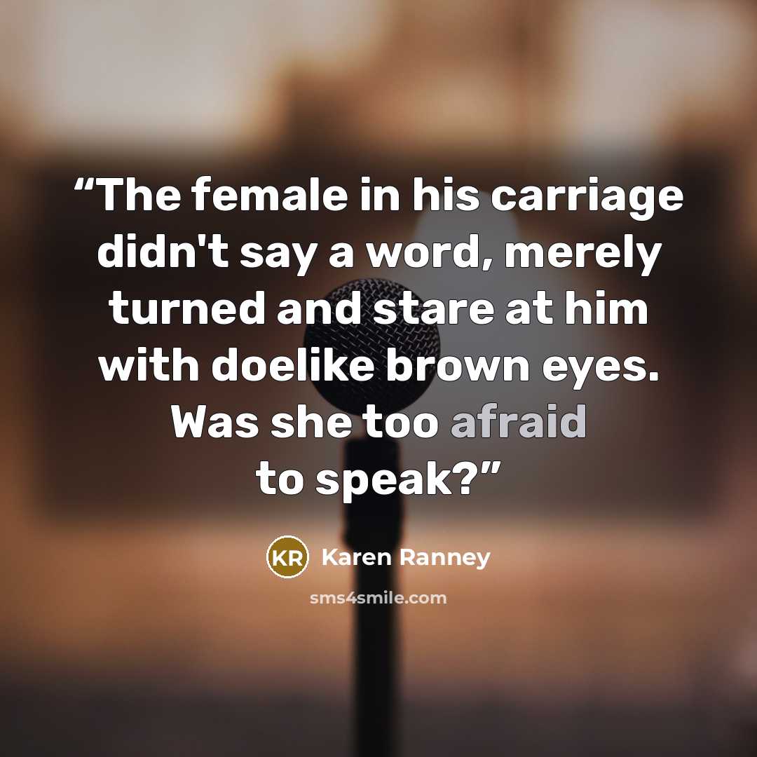“The female in his carriage didn't say a word, merely turned and stare at him with doelike brown eyes. Was she too afraid to speak?” quote by Karen Ranney