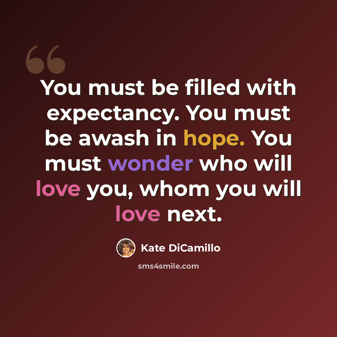 “You must be filled with expectancy. You must be awash in hope. You must wonder who will love you, whom you will love next.” quote by Kate DiCamillo