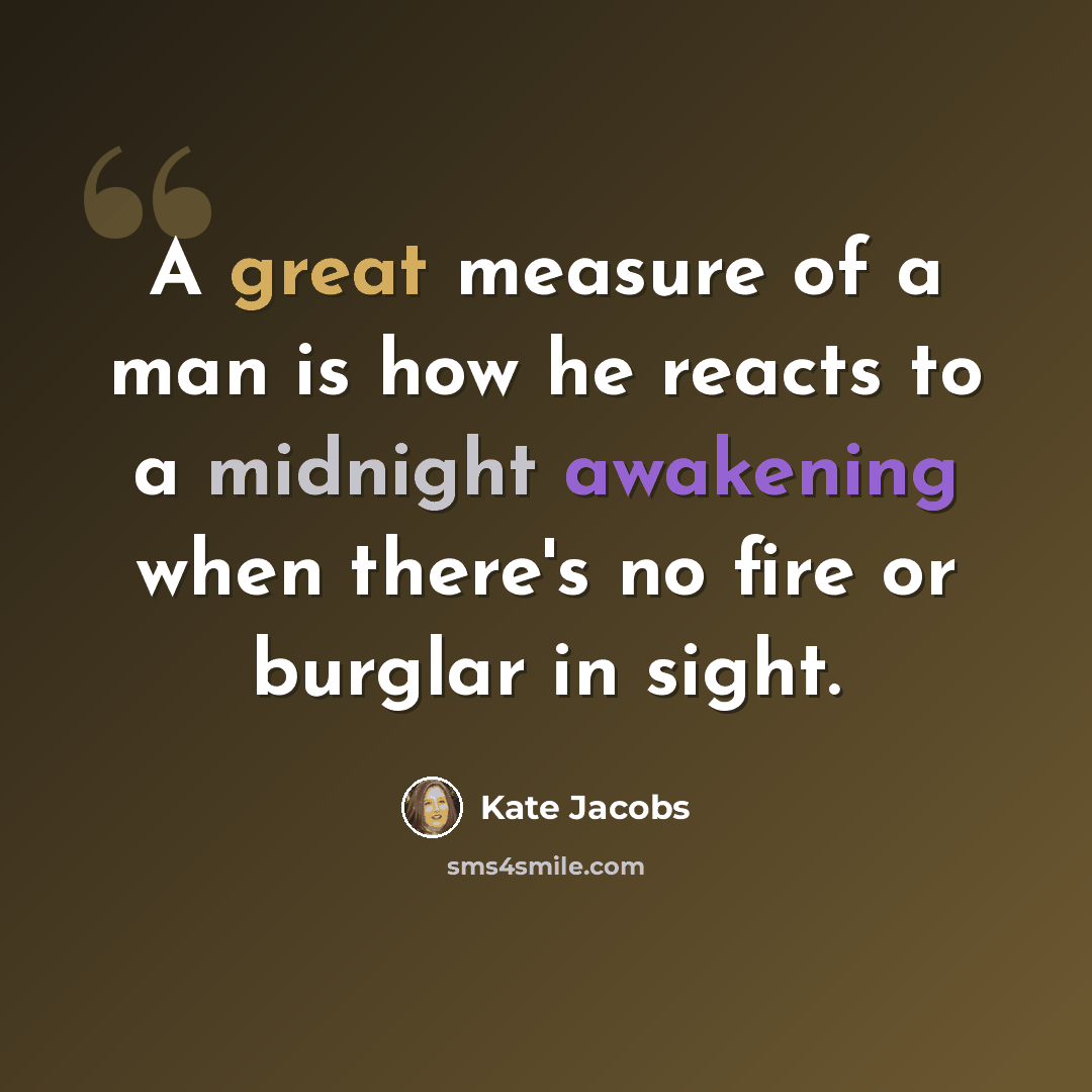 “A great measure of a man is how he reacts to a midnight awakening when there's no fire or burglar in sight.” quote by Kate Jacobs