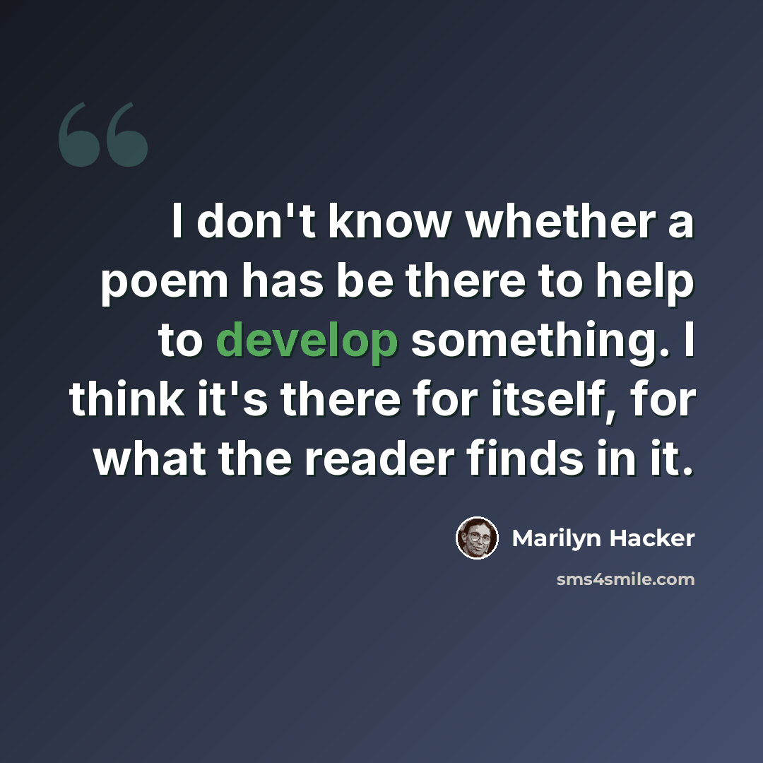 “I don't know whether a poem has be there to help to develop something. I think it's there for itself, for what the reader finds in it.” quote by Marilyn Hacker