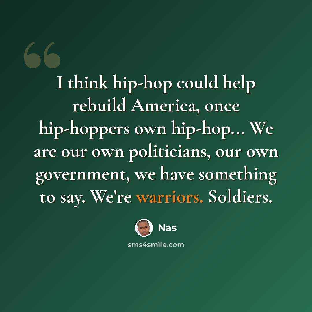 “I think hip-hop could help rebuild America, once hip-hoppers own hip-hop... We are our own politicians, our own government, we have something to say. We're warriors. Soldiers.” quote by Nas