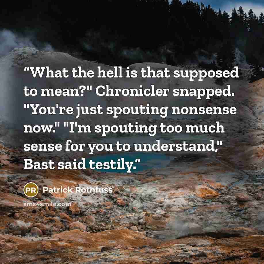 “What the hell is that supposed to mean?" Chronicler snapped. "You're just spouting nonsense now." "I'm spouting too much sense for you to understand," Bast said testily.” quote by Patrick Rothfuss