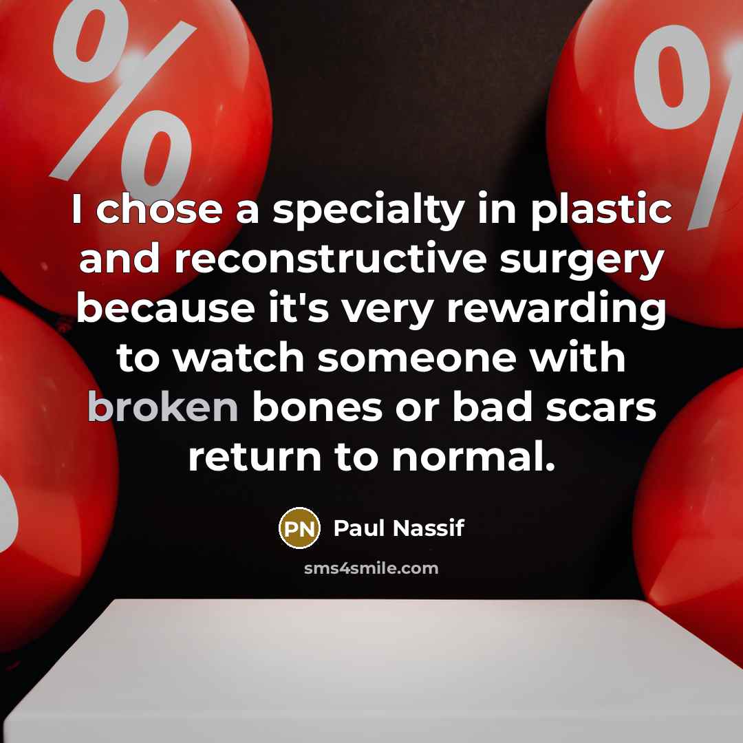 “I chose a specialty in plastic and reconstructive surgery because it's very rewarding to watch someone with broken bones or bad scars return to normal.” quote by Paul Nassif