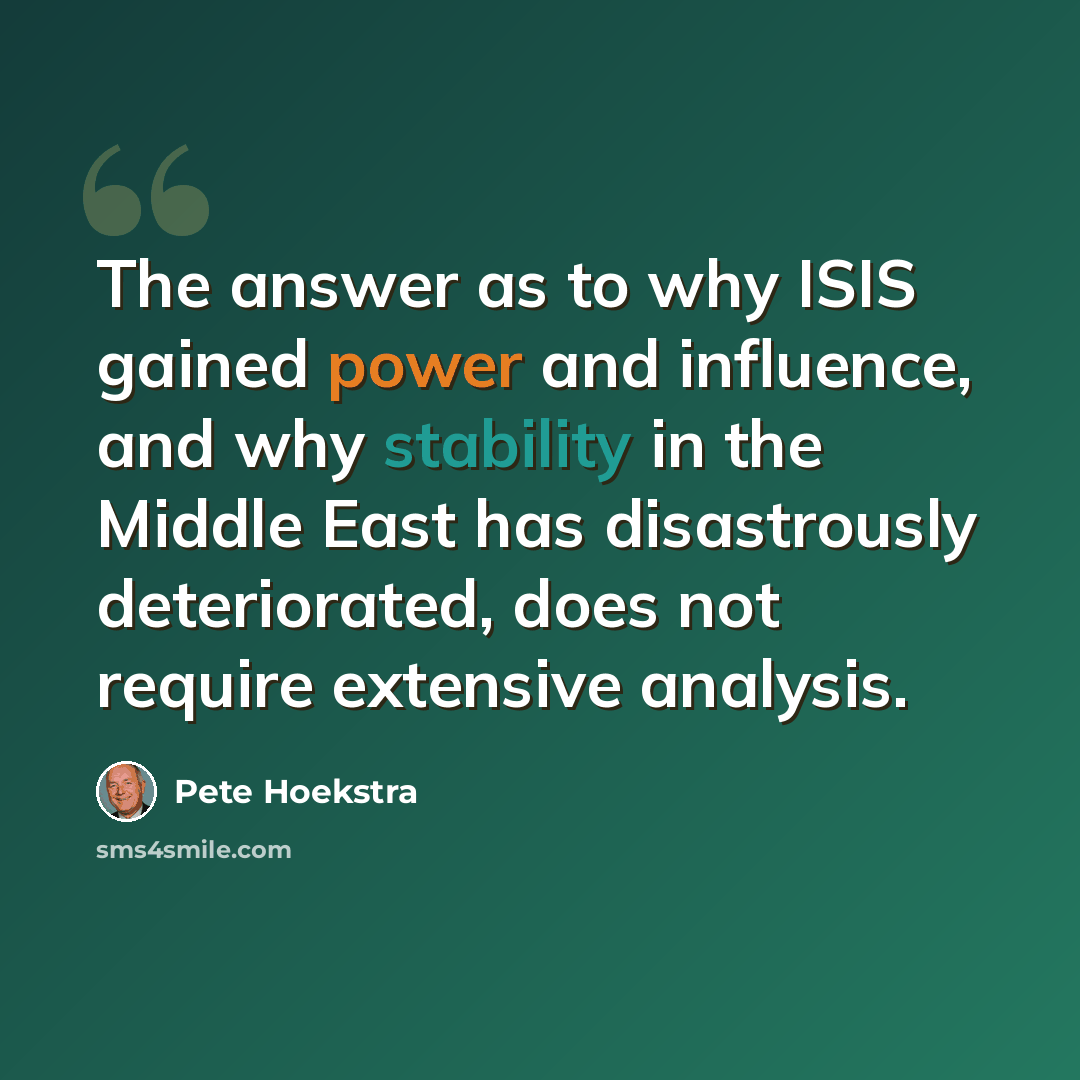 “The answer as to why ISIS gained power and influence, and why stability in the Middle East has disastrously deteriorated, does not require extensive analysis.” quote by Pete Hoekstra