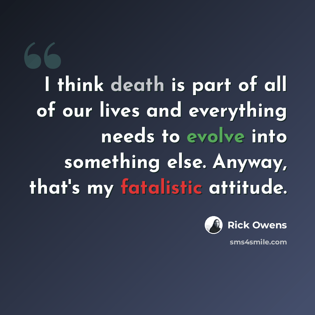 “I think death is part of all of our lives and everything needs to evolve into something else. Anyway, that's my fatalistic attitude.” quote by Rick Owens