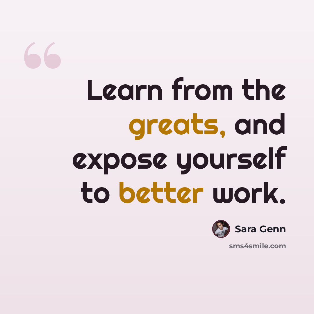 “Learn from the greats, and expose yourself to better work.” quote by Sara Genn