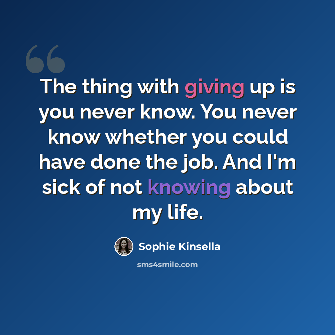 “The thing with giving up is you never know. You never know whether you could have done the job. And I'm sick of not knowing about my life.” quote by Sophie Kinsella