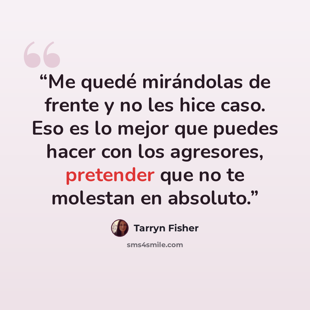 “Me quedé mirándolas de frente y no les hice caso. Eso es lo mejor que puedes hacer con los agresores, pretender que no te molestan en absoluto.” quote by Tarryn Fisher