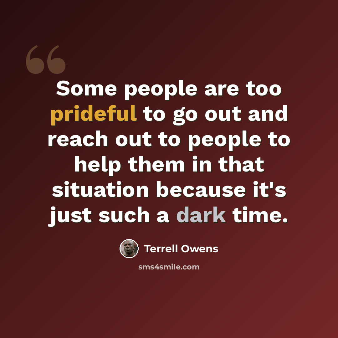 “Some people are too prideful to go out and reach out to people to help them in that situation because it's just such a dark time.” quote by Terrell Owens