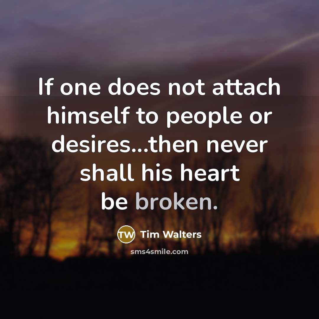 “If one does not attach himself to people or desires...then never shall his heart be broken.” quote by Tim Walters