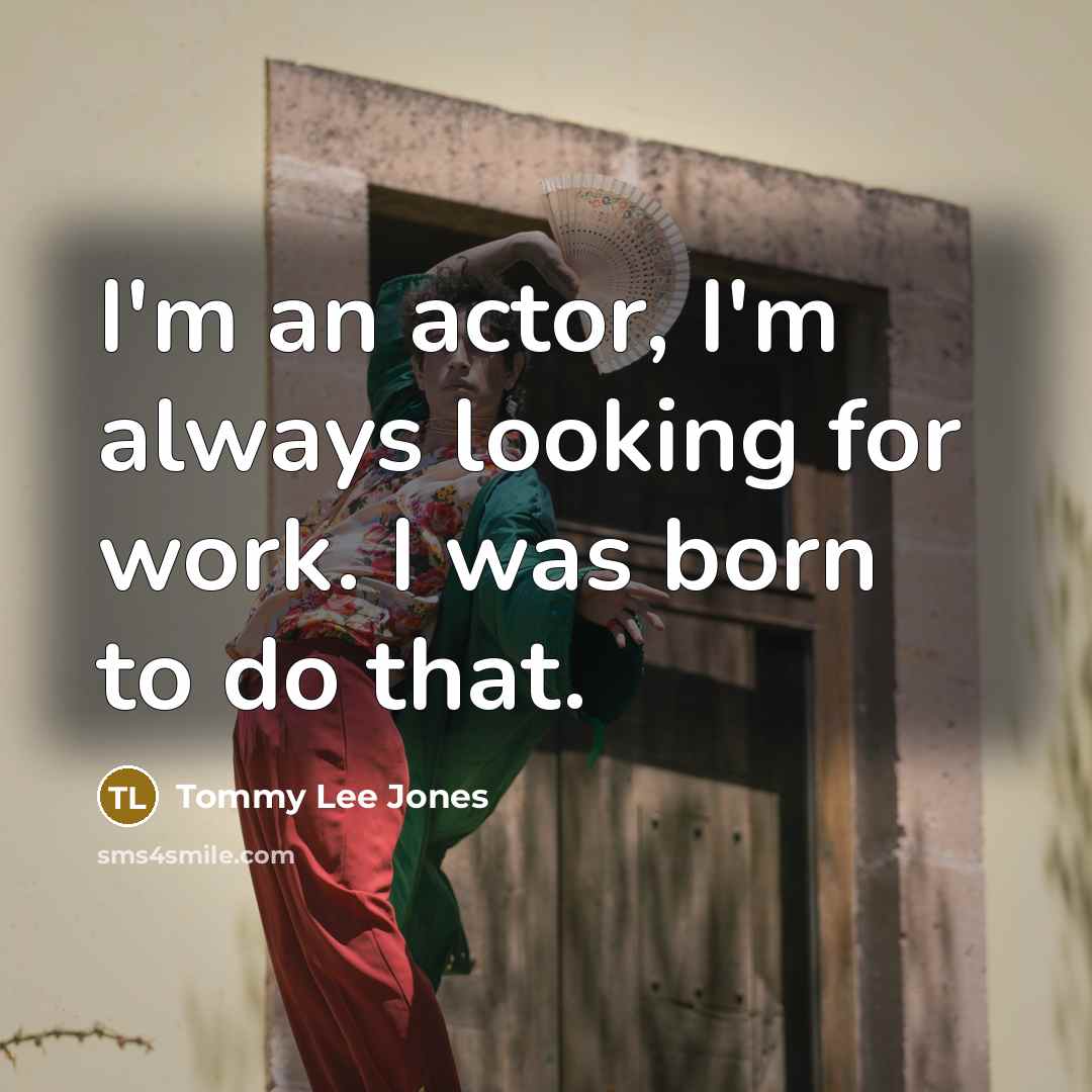 “I'm an actor, I'm always looking for work. I was born to do that.” quote by Tommy Lee Jones