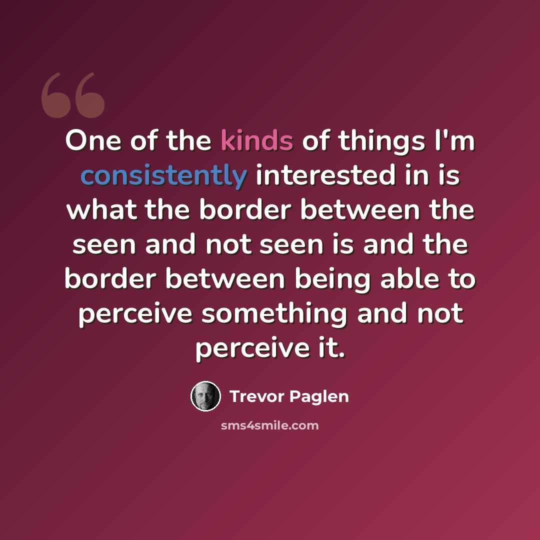 “One of the kinds of things I'm consistently interested in is what the border between the seen and not seen is and the border between being able to perceive something and not perceive it.” quote by Trevor Paglen