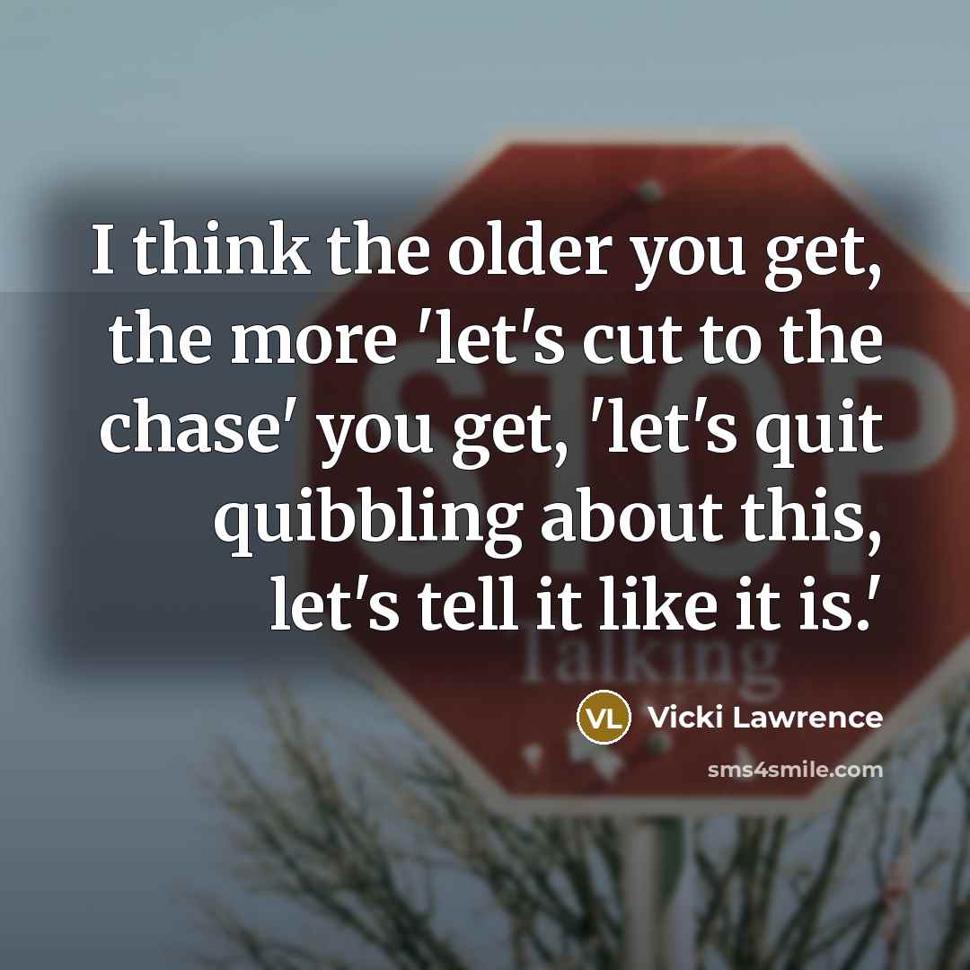 “I think the older you get, the more 'let's cut to the chase' you get, 'let's quit quibbling about this, let's tell it like it is.'” quote by Vicki Lawrence