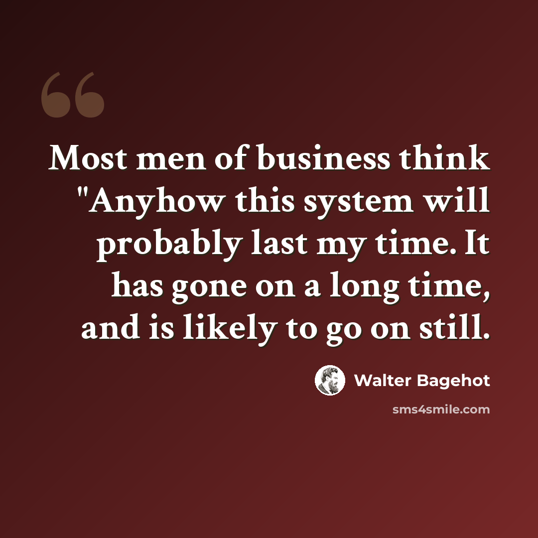 “Most men of business think "Anyhow this system will probably last my time. It has gone on a long time, and is likely to go on still.” quote by Walter Bagehot