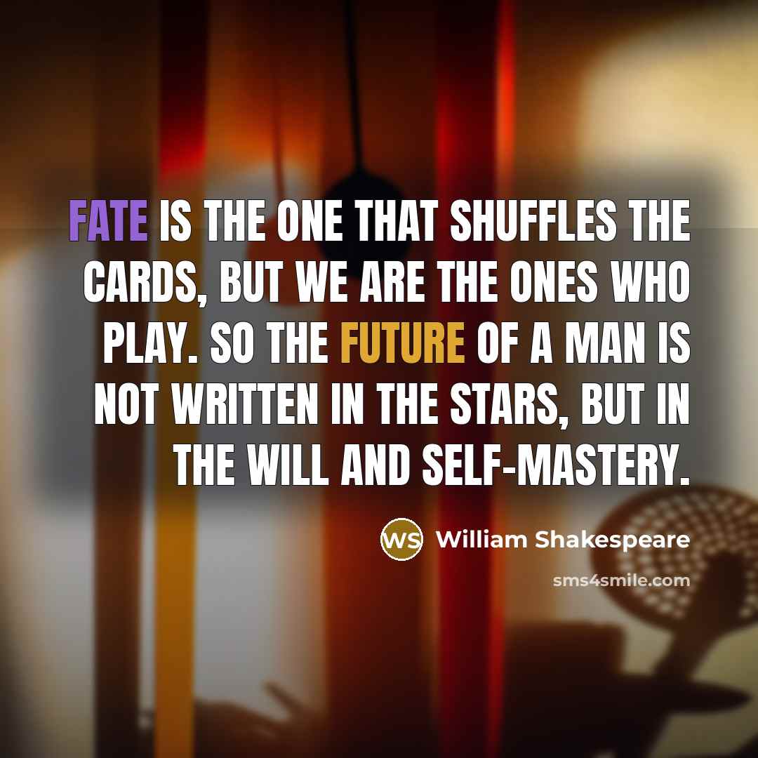 “Fate is the one that shuffles the cards, but we are the ones who play. So the future of a man is not written in the stars, but in the will and self-mastery.” quote by William Shakespeare