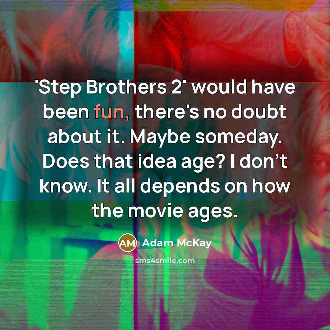 “'Step Brothers 2' would have been fun, there's no doubt about it. Maybe someday. Does that idea age? I don't know. It all depends on how the movie ages.” quote by Adam McKay