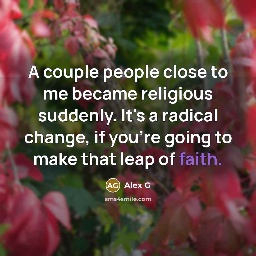 “A couple people close to me became religious suddenly. It's a radical change, if you're going to make that leap of faith.” quote by Alex G