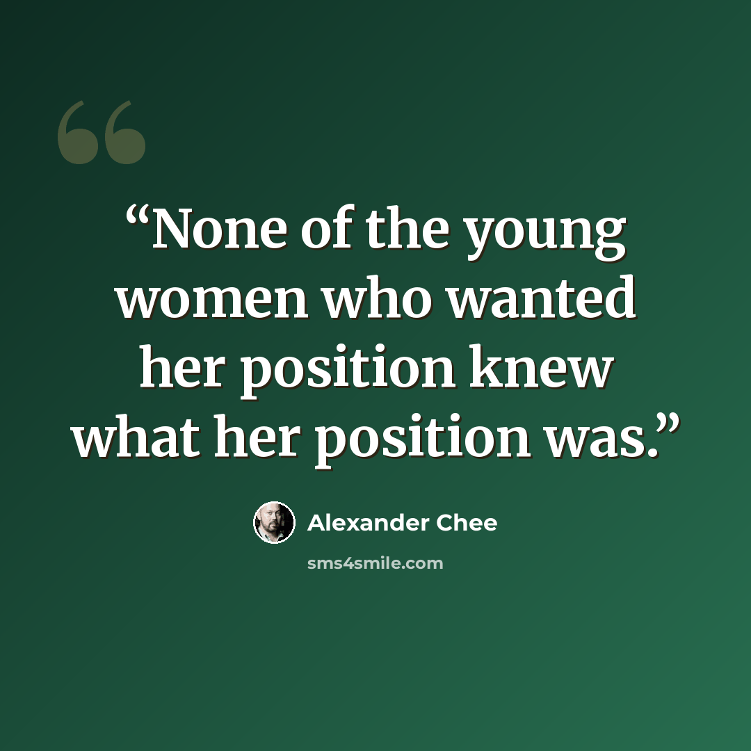 “None of the young women who wanted her position knew what her position was.” quote by Alexander Chee