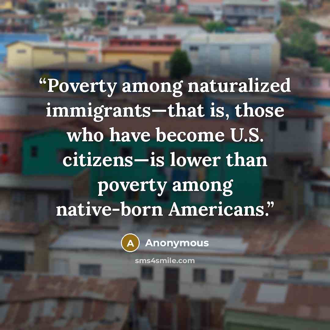 “Poverty among naturalized immigrants—that is, those who have become U.S. citizens—is lower than poverty among native-born Americans.” quote by Anonymous