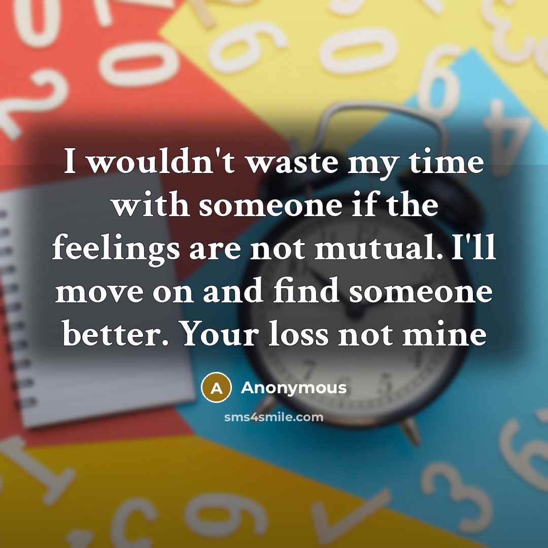 “I wouldn't waste my time with someone if the feelings are not mutual. I'll move on and find someone better. Your loss not mine” quote by Anonymous