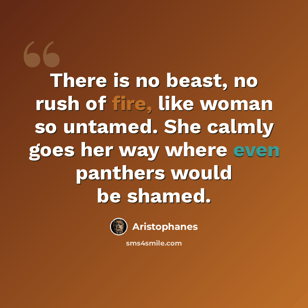 “There is no beast, no rush of fire, like woman so untamed. She calmly goes her way where even panthers would be shamed.” quote by Aristophanes