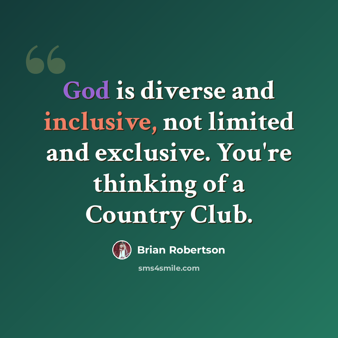 “God is diverse and inclusive, not limited and exclusive. You're thinking of a Country Club.” quote by Brian Robertson