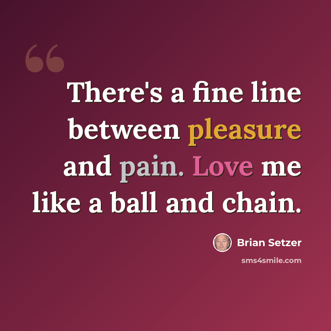 “There's a fine line between pleasure and pain. Love me like a ball and chain.” quote by Brian Setzer