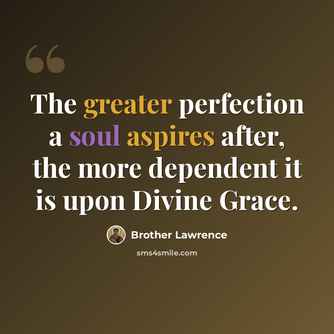 “The greater perfection a soul aspires after, the more dependent it is upon Divine Grace.” quote by Brother Lawrence