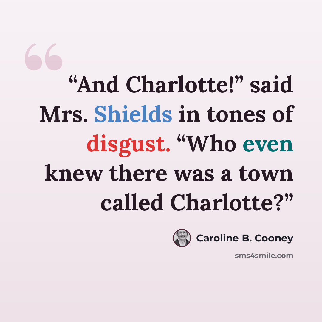 “And Charlotte!” said Mrs. Shields in tones of disgust. “Who even knew there was a town called Charlotte?” quote by Caroline B. Cooney